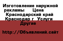 Изготовление наружной рекламы.  › Цена ­ 100 - Краснодарский край, Краснодар г. Услуги » Другие   